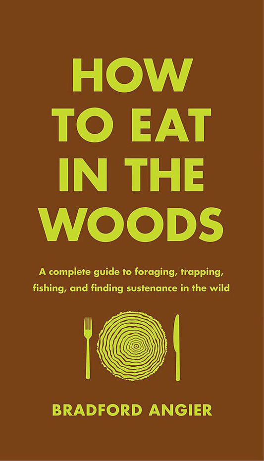 How To Eat In The Woods: A Complete Guide To Foraging, Trapping, Fishing, and Finding Sustenance In The Wild, Brandford Angier